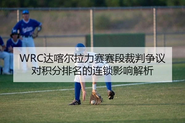 WRC达喀尔拉力赛赛段裁判争议对积分排名的连锁影响解析