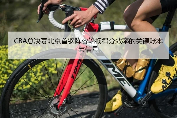 CBA总决赛北京首钢阵容轮换得分效率的关键账本与信号